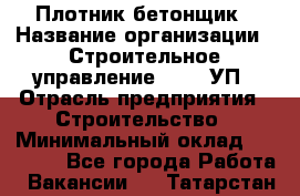 Плотник-бетонщик › Название организации ­ Строительное управление №316, УП › Отрасль предприятия ­ Строительство › Минимальный оклад ­ 40 000 - Все города Работа » Вакансии   . Татарстан респ.